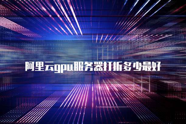 阿里云gpu服务器打折多少最好