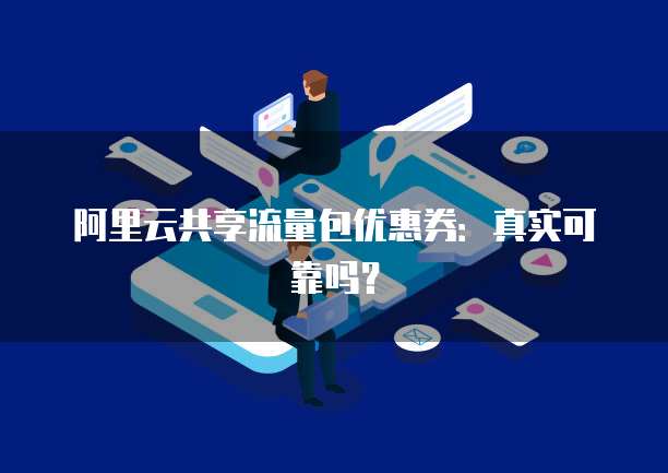 阿里云共享流量包优惠券:真实可靠吗?