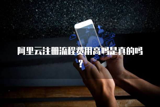 阿里云注册流程费用高吗是真的吗?