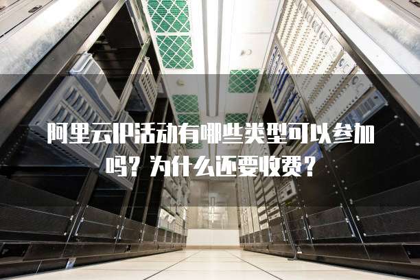 阿里云IP活动有哪些类型可以参加吗?为什么还要收费?
