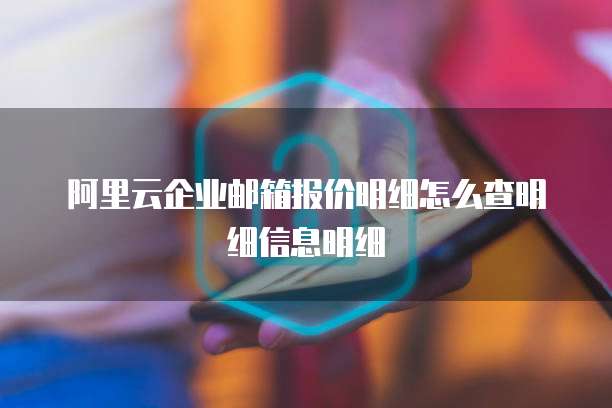 阿里云企业邮箱报价明细怎么查明细信息明细