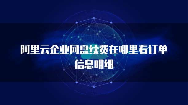 阿里云企业网盘续费在哪里看订单信息明细