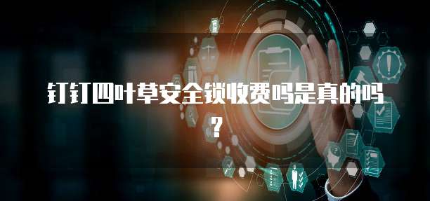 钉钉四叶草安全锁收费吗是真的吗?