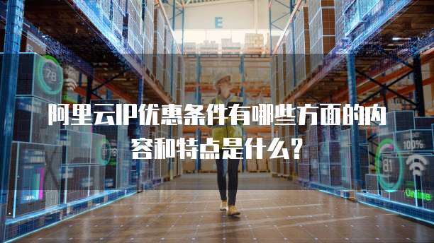 阿里云IP优惠条件有哪些方面的内容和特点是什么?