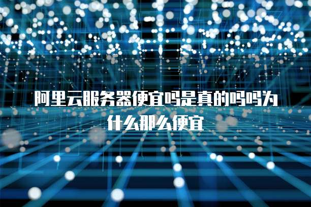 阿里云服务器便宜吗是真的吗吗为什么那么便宜