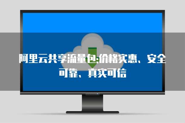 阿里云共享流量包:价格实惠、安全可靠、真实可信