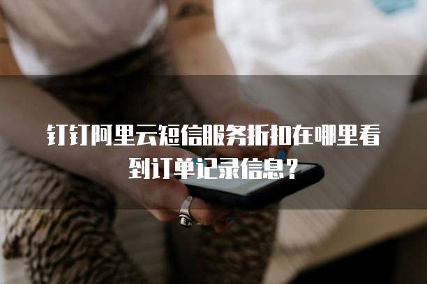 钉钉阿里云短信服务折扣在哪里看到订单记录信息?