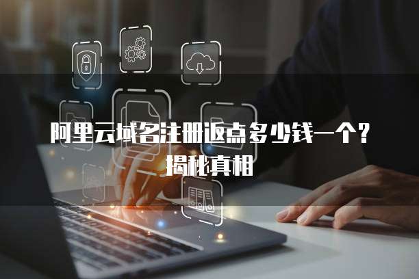 阿里云域名注册返点多少钱一个?揭秘真相