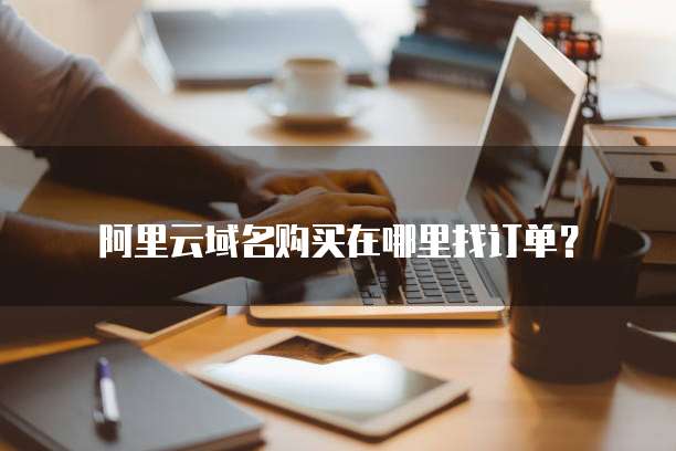 阿里云域名购买在哪里找订单?