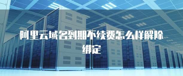 阿里云域名到期不续费怎么样解除绑定