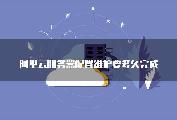 阿里云服务器配置维护要多久完成