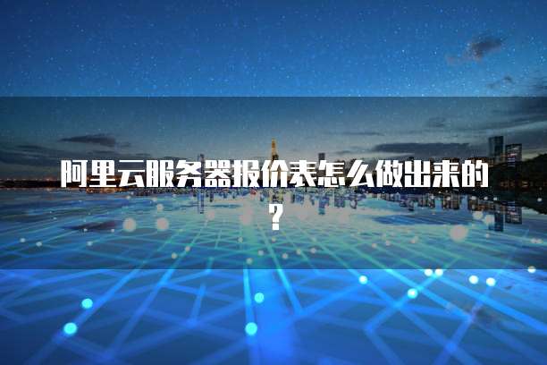 阿里云服务器报价表怎么做出来的?