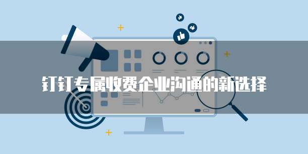 钉钉专属收费企业沟通的新选择