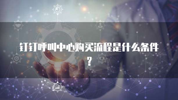 钉钉呼叫中心购买流程是什么条件?