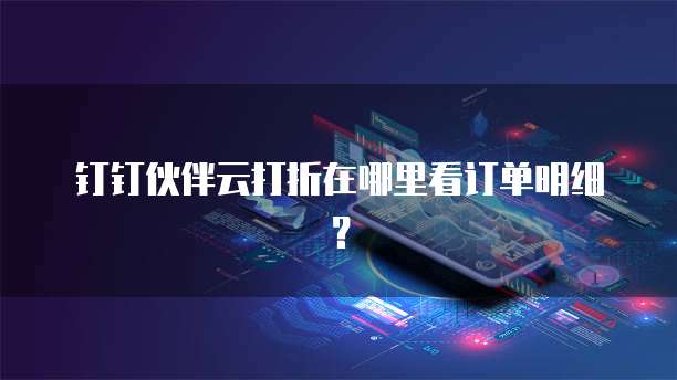 钉钉伙伴云打折在哪里看订单明细?