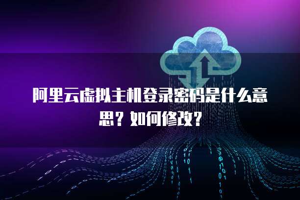 阿里云虚拟主机登录密码是什么意思?如何修改?