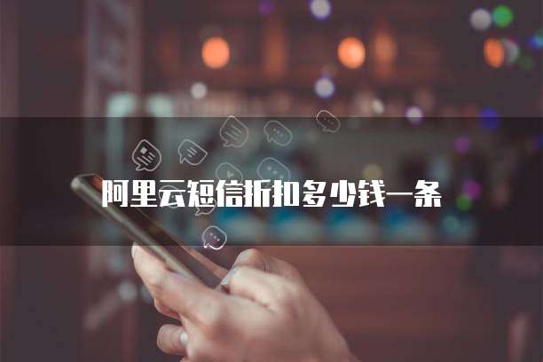 阿里云短信折扣多少钱一条
