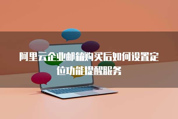 阿里云企业邮箱购买后如何设置定位功能提醒服务