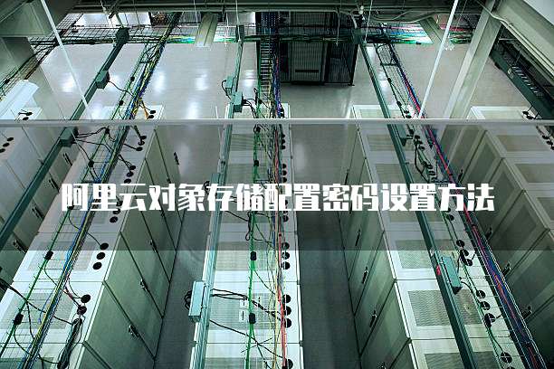 阿里云对象存储配置密码设置方法