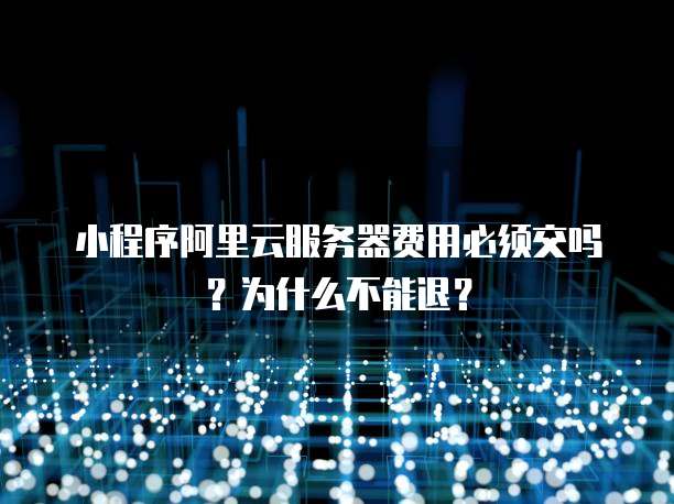 小程序阿里云服务器费用必须交吗?为什么不能退?