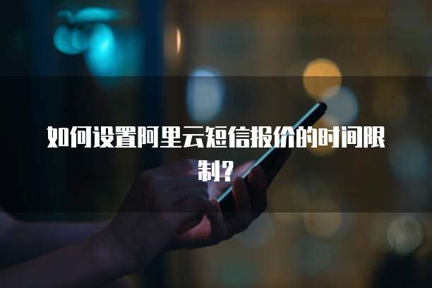 如何设置阿里云短信报价的时间限制?