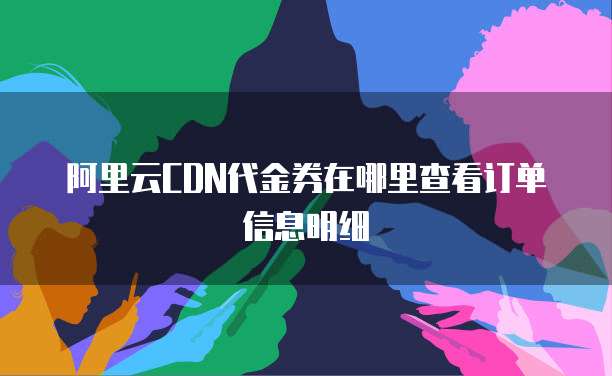 阿里云CDN代金券在哪里查看订单信息明细
