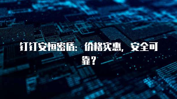 钉钉安恒密盾:价格实惠,安全可靠?