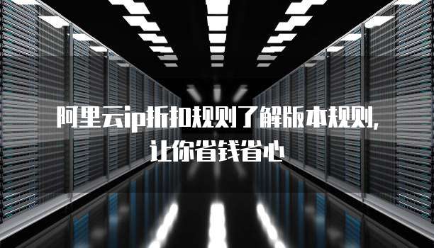阿里云ip折扣规则了解版本规则,让你省钱省心