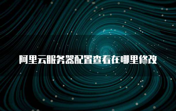 阿里云服务器配置查看在哪里修改