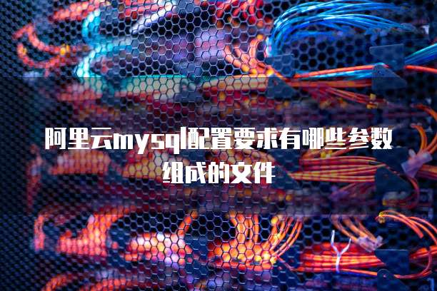 阿里云mysql配置要求有哪些参数组成的文件