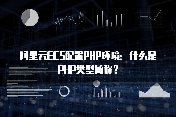 阿里云ECS配置PHP环境：什么是PHP类型简称？