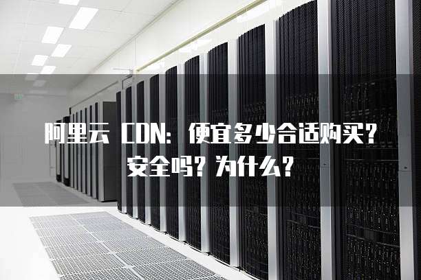 阿里云 CDN:便宜多少合适购买?安全吗?为什么?