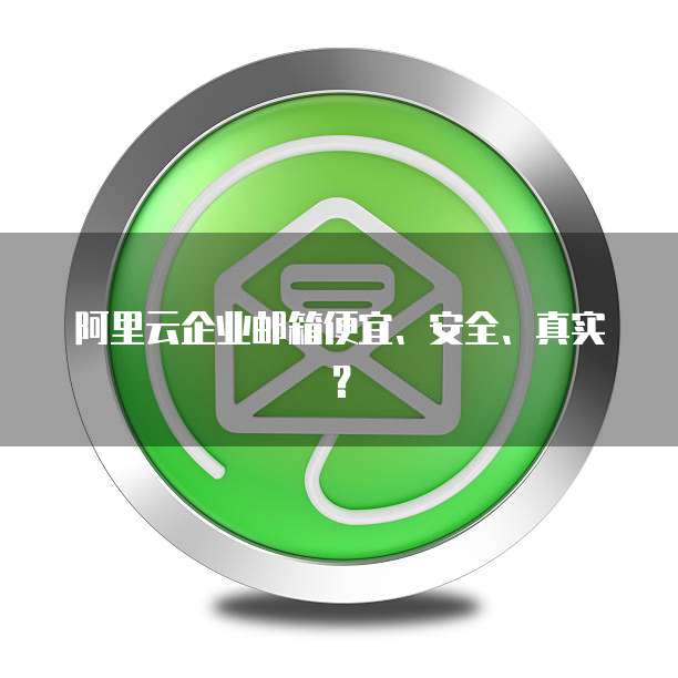 阿里云企业邮箱便宜、安全、真实?