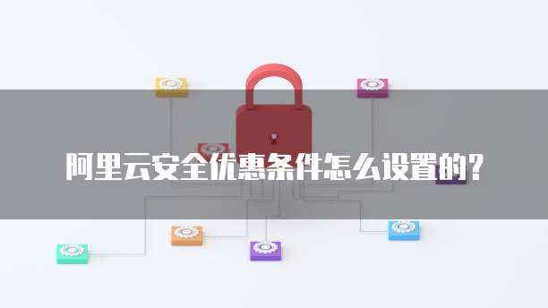 阿里云安全优惠条件怎么设置的?