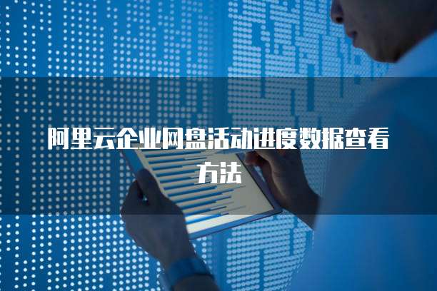 阿里云企业网盘活动进度数据查看方法