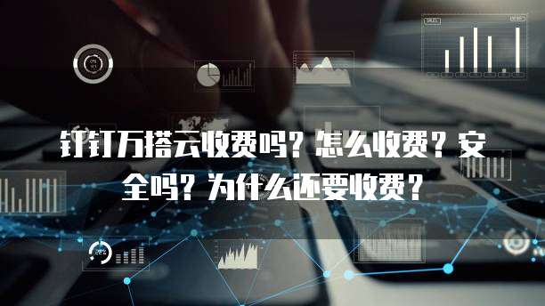 钉钉万搭云收费吗?怎么收费?安全吗?为什么还要收费?