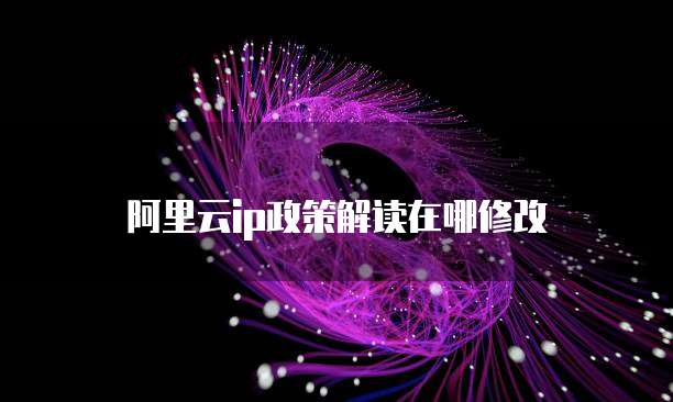 阿里云IP政策解读在哪修改