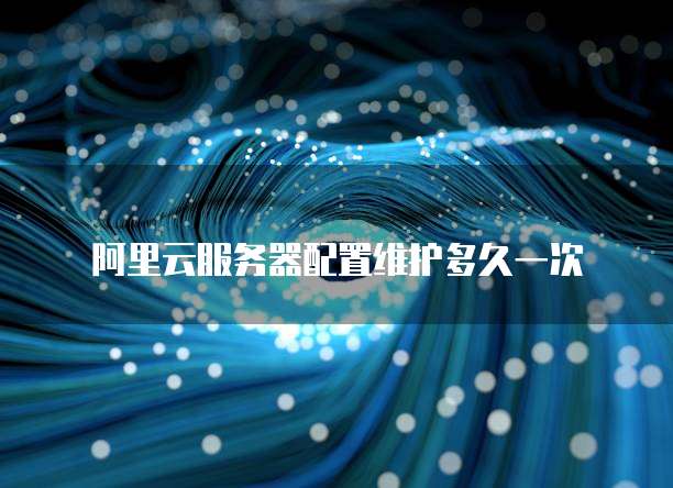 阿里云服务器配置维护多久一次
