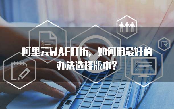 阿里云WAF打折,如何用最好的办法选择版本?