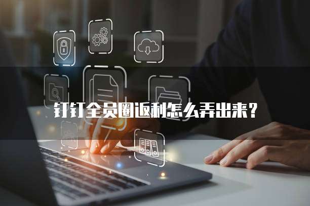 钉钉全员圈返利怎么弄出来?