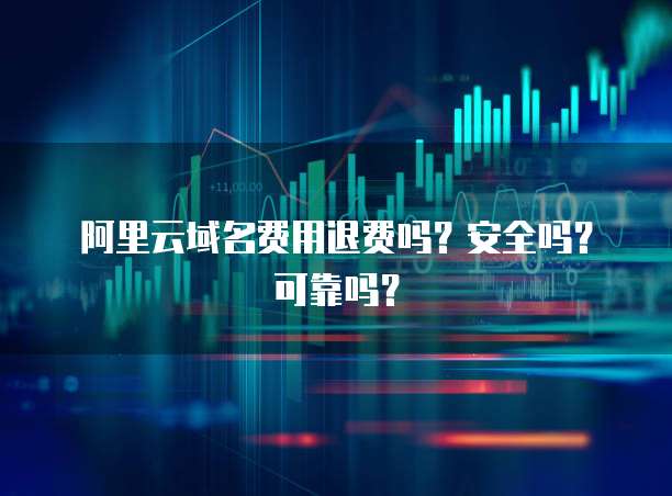 阿里云域名费用退费吗?安全吗?可靠吗?