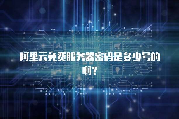 阿里云免费服务器密码是多少号的啊?