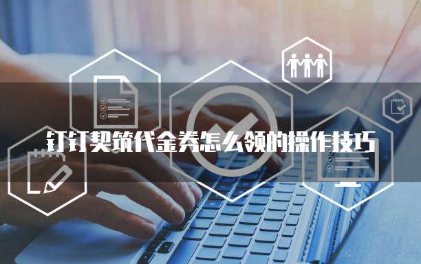 钉钉契筑代金券怎么领的操作技巧