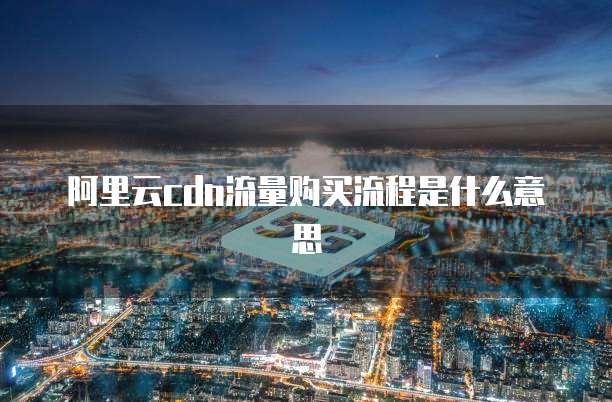 阿里云cdn流量购买流程是什么意思