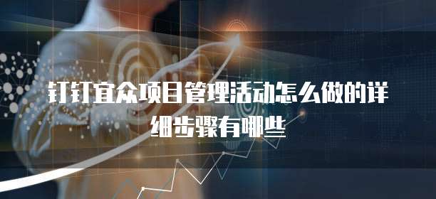 钉钉宜众项目管理活动怎么做的详细步骤有哪些