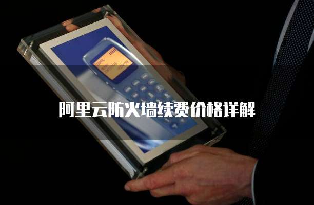 阿里云防火墙续费价格详解