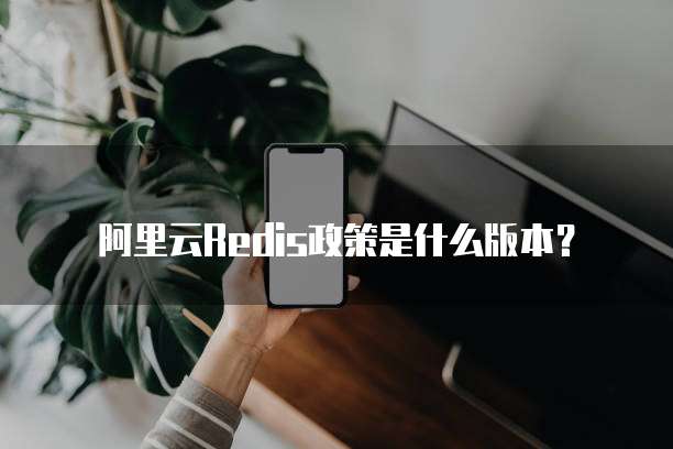 阿里云Redis政策是什么版本?