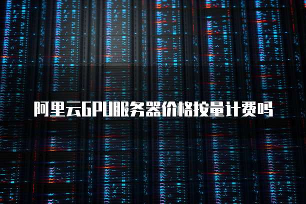 阿里云GPU服务器价格按量计费吗