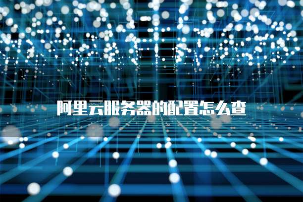 阿里云服务器的配置怎么查