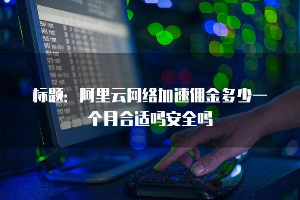 标题:阿里云网络加速佣金多少一个月合适吗安全吗